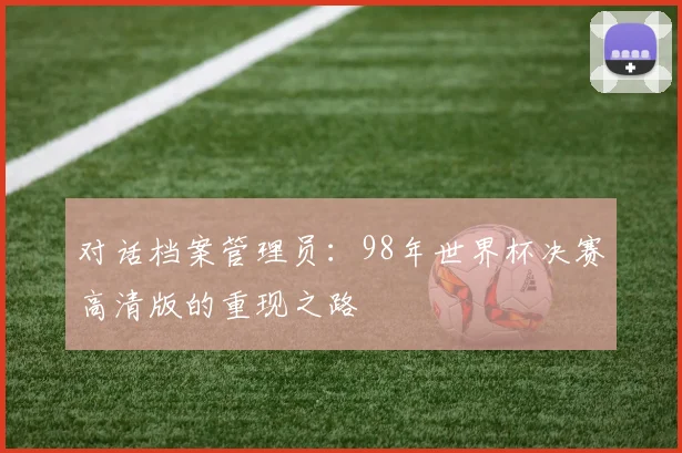 对话档案管理员：98年世界杯决赛高清版的重现之路