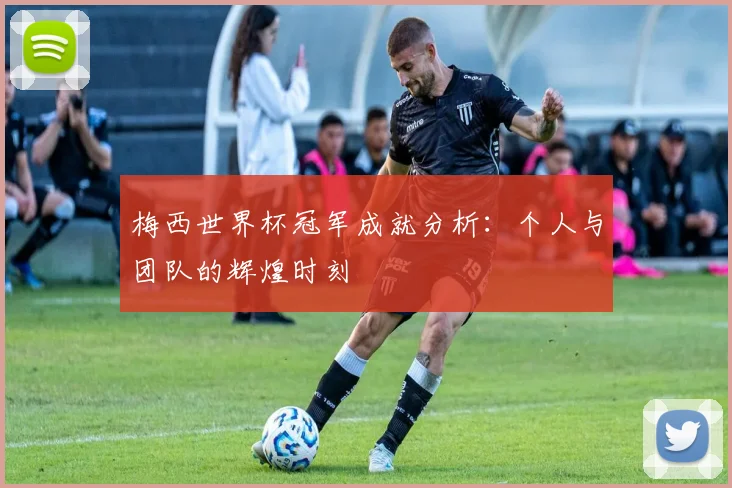 梅西世界杯冠军成就分析：个人与团队的辉煌时刻
