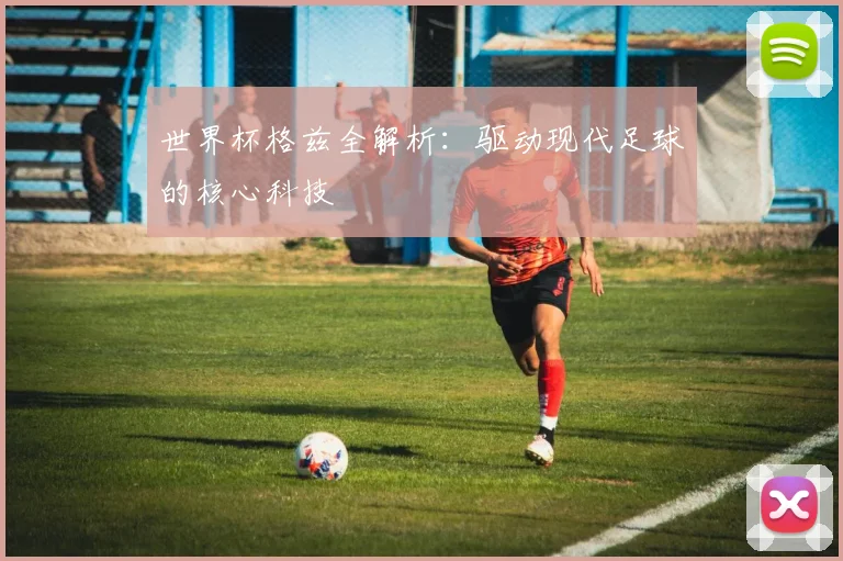 世界杯格兹全解析：驱动现代足球的核心科技