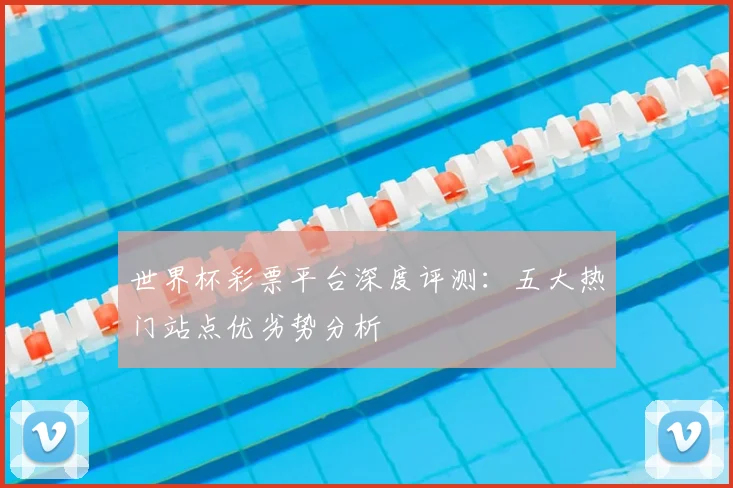 世界杯彩票平台深度评测：五大热门站点优劣势分析