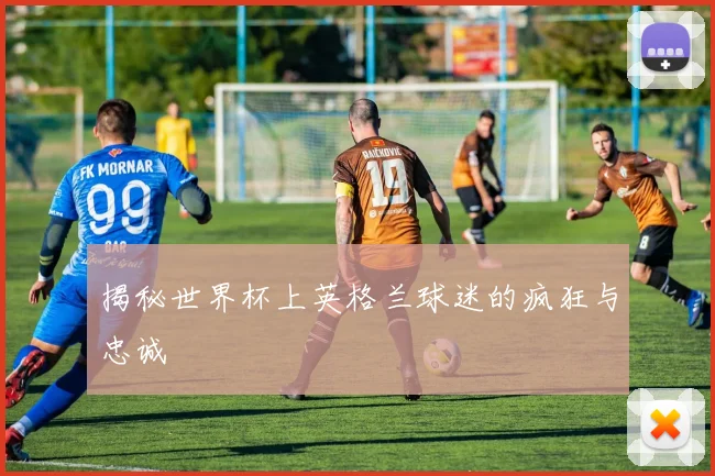揭秘世界杯上英格兰球迷的疯狂与忠诚