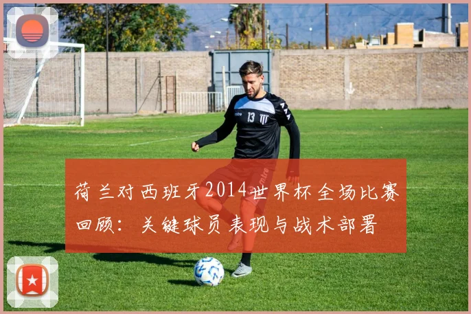 荷兰对西班牙2014世界杯全场比赛回顾：关键球员表现与战术部署