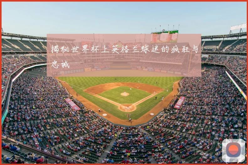 揭秘世界杯上英格兰球迷的疯狂与忠诚