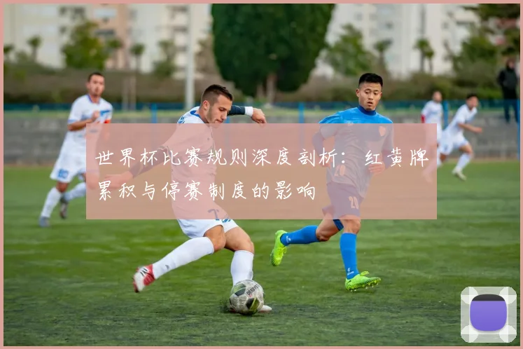 世界杯比赛规则深度剖析：红黄牌累积与停赛制度的影响