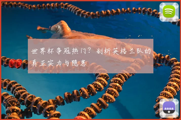 世界杯争冠热门?剖析英格兰队的真正实力与隐患