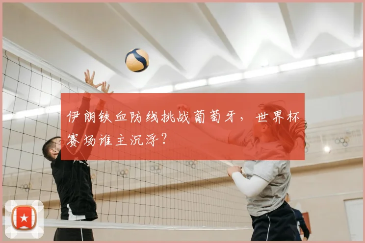 伊朗铁血防线挑战葡萄牙，世界杯赛场谁主沉浮？