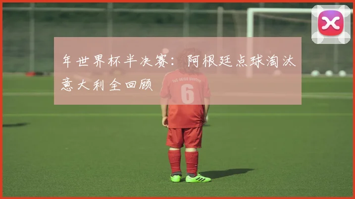 年世界杯半决赛：阿根廷点球淘汰意大利全回顾