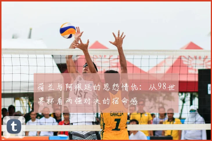 荷兰与阿根廷的恩怨情仇：从98世界杯看两强对决的宿命感