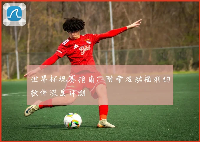 世界杯观赛指南：附带活动福利的软件深度评测