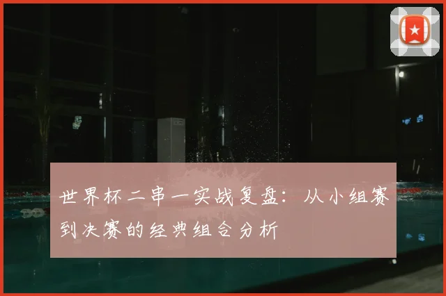 世界杯二串一实战复盘：从小组赛到决赛的经典组合分析
