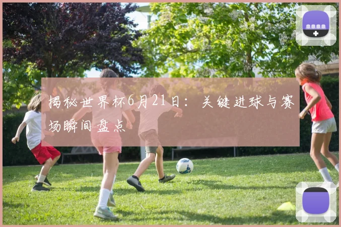 揭秘世界杯6月21日：关键进球与赛场瞬间盘点