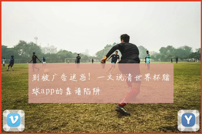 别被广告迷惑！一文说清世界杯赌球app的靠谱陷阱