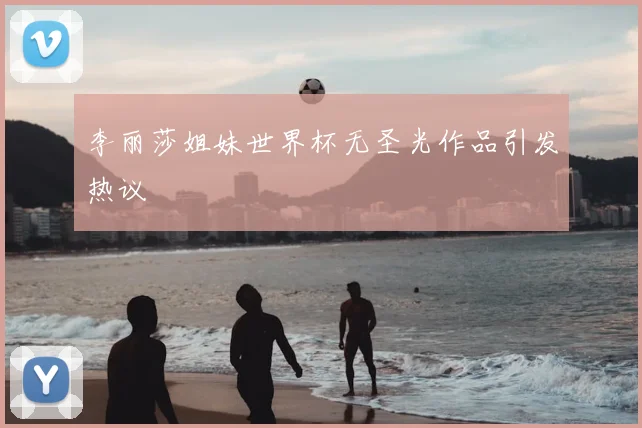 李丽莎姐妹世界杯无圣光作品引发热议