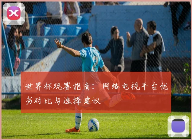 世界杯观赛指南：网络电视平台优劣对比与选择建议