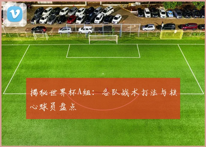 揭秘世界杯A组：各队战术打法与核心球员盘点