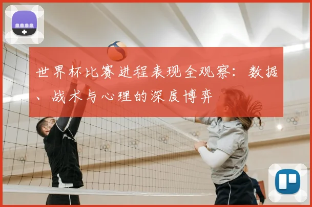 世界杯比赛进程表现全观察:数据、战术与心理的深度博弈