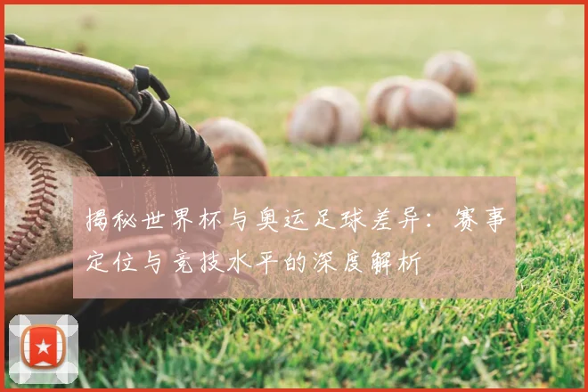 揭秘世界杯与奥运足球差异：赛事定位与竞技水平的深度解析