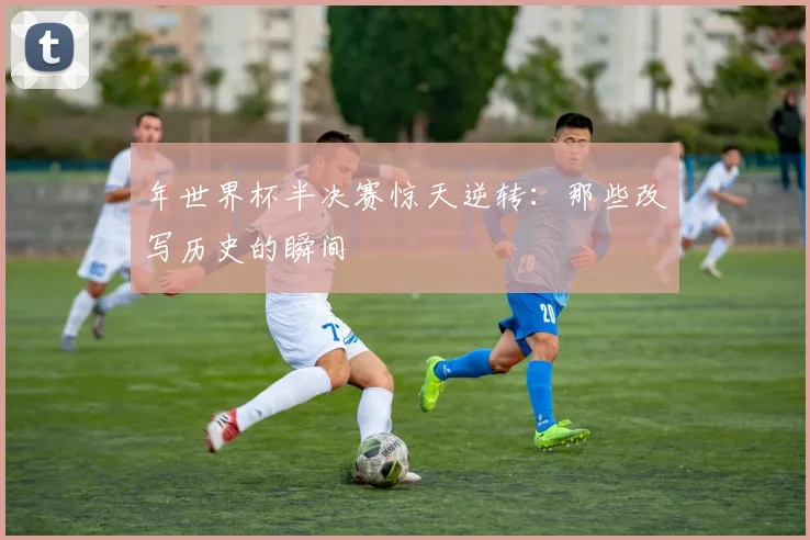 年世界杯半决赛惊天逆转:那些改写历史的瞬间