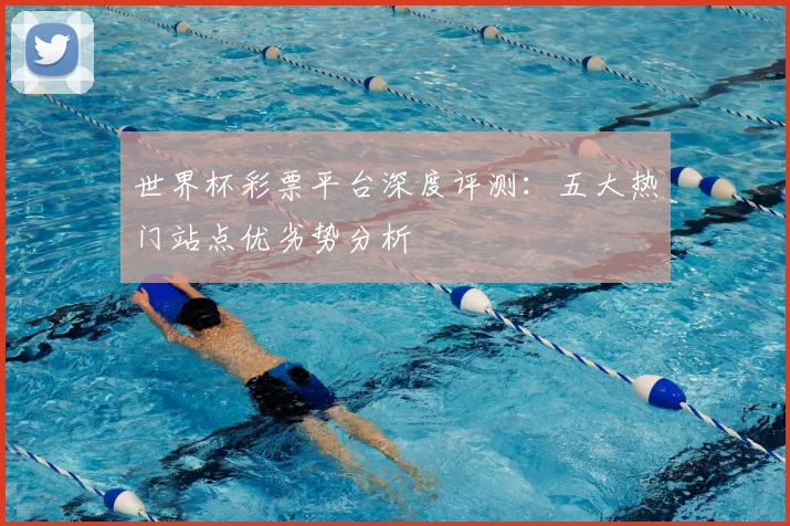 世界杯彩票平台深度评测：五大热门站点优劣势分析