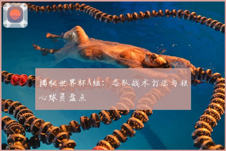 揭秘世界杯A组：各队战术打法与核心球员盘点
