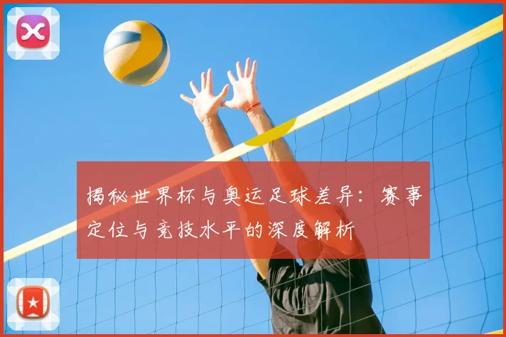 揭秘世界杯与奥运足球差异：赛事定位与竞技水平的深度解析