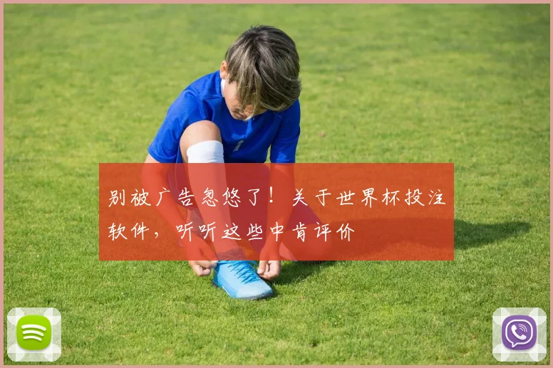 别被广告忽悠了！关于世界杯投注软件，听听这些中肯评价