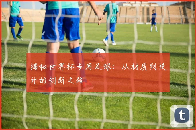 揭秘世界杯专用足球：从材质到设计的创新之路