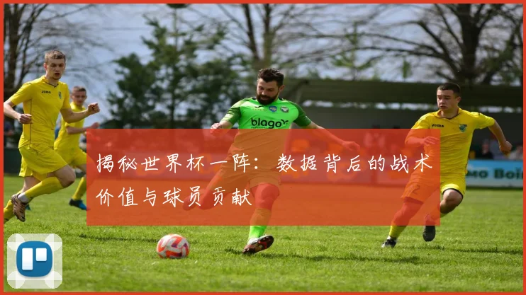 揭秘世界杯一阵：数据背后的战术价值与球员贡献