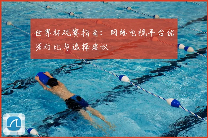 世界杯观赛指南：网络电视平台优劣对比与选择建议