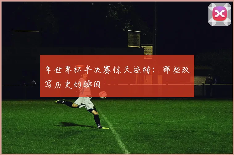 年世界杯半决赛惊天逆转:那些改写历史的瞬间