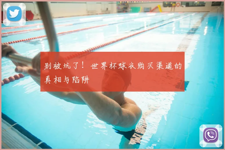 别被坑了！世界杯球衣购买渠道的真相与陷阱