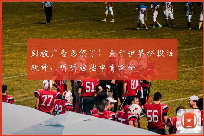 别被广告忽悠了！关于世界杯投注软件，听听这些中肯评价