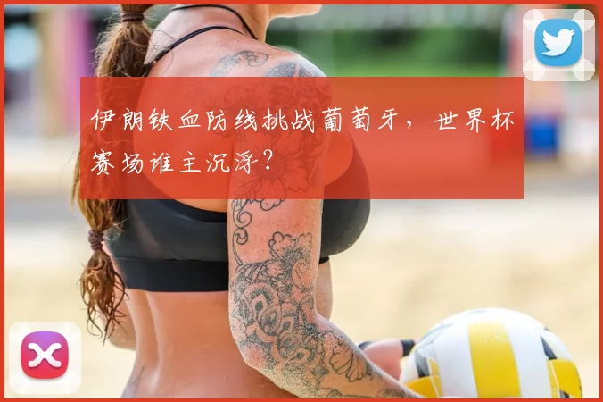 伊朗铁血防线挑战葡萄牙，世界杯赛场谁主沉浮？