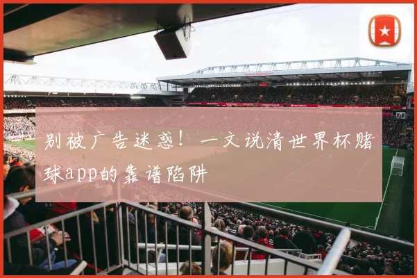 别被广告迷惑！一文说清世界杯赌球app的靠谱陷阱