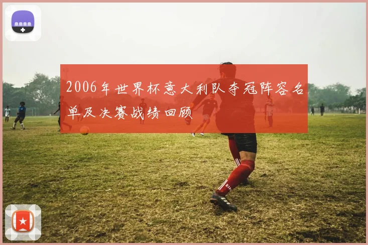 2006年世界杯意大利队夺冠阵容名单及决赛战绩回顾