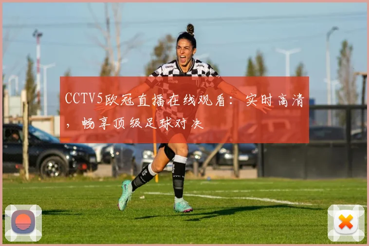 CCTV5欧冠直播在线观看：实时高清，畅享顶级足球对决