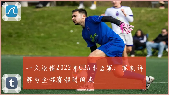 一文读懂2022年CBA季后赛：赛制详解与全程赛程时间表