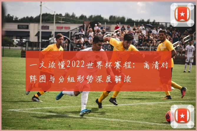 一文读懂2022世界杯赛程：高清对阵图与分组形势深度解读