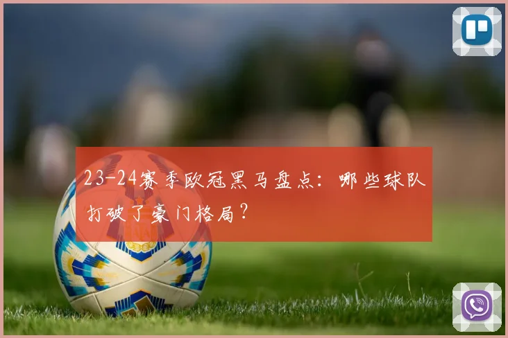 23-24赛季欧冠黑马盘点：哪些球队打破了豪门格局？