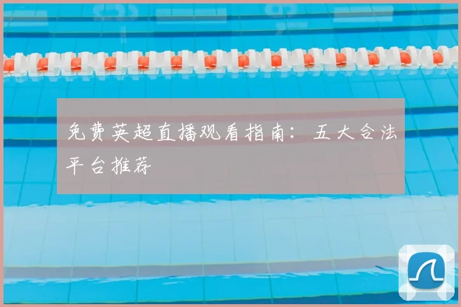 免费英超直播观看指南：五大合法平台推荐