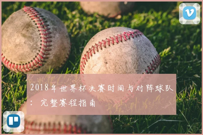 2018年世界杯决赛时间与对阵球队：完整赛程指南