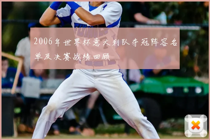 2006年世界杯意大利队夺冠阵容名单及决赛战绩回顾
