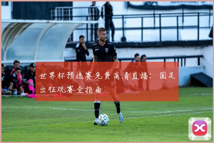 世界杯预选赛免费高清直播：国足出征观赛全指南