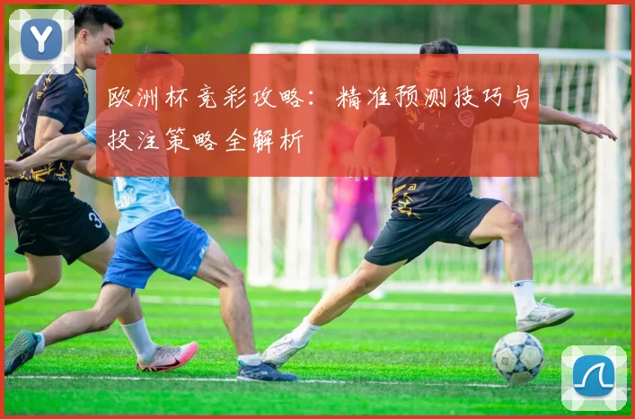 欧洲杯竞彩攻略：精准预测技巧与投注策略全解析