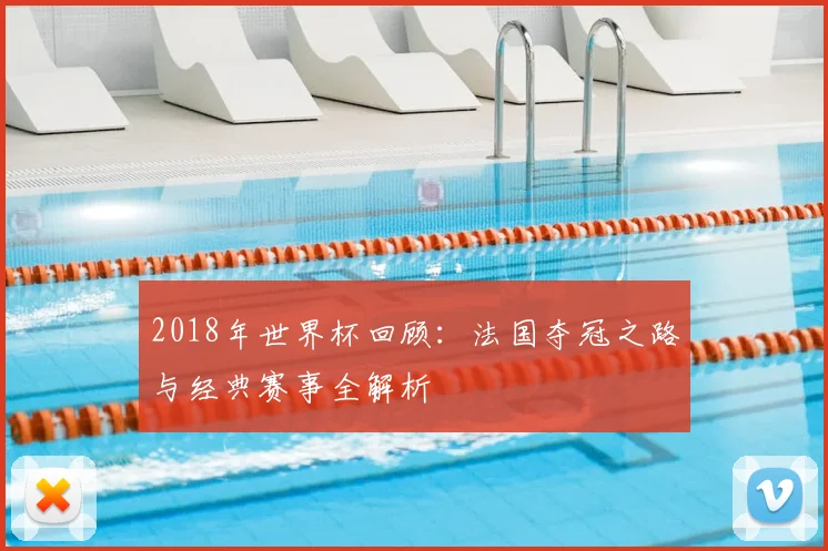 2018年世界杯回顾:法国夺冠之路与经典赛事全解析