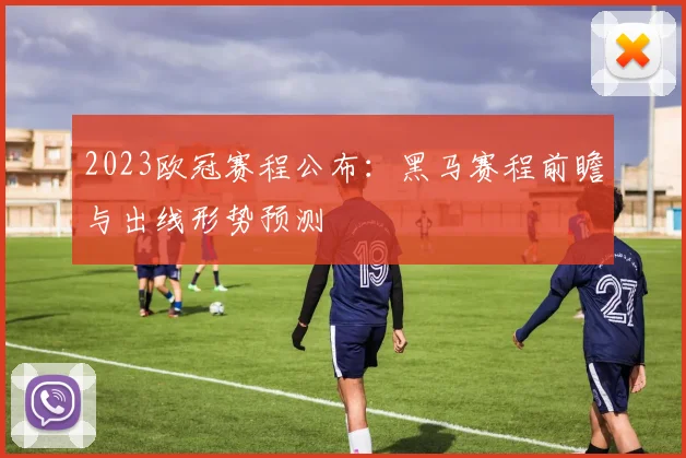 2023欧冠赛程公布：黑马赛程前瞻与出线形势预测