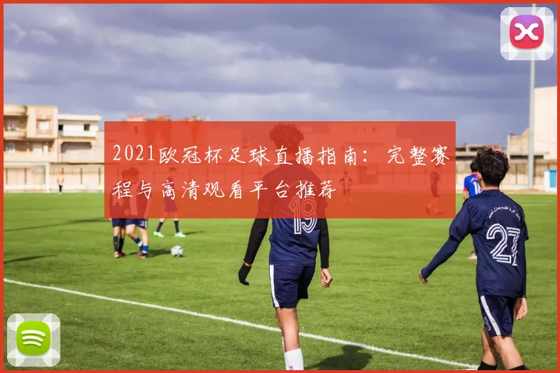 2021欧冠杯足球直播指南：完整赛程与高清观看平台推荐