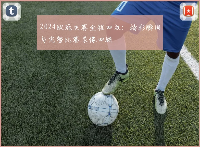 2024欧冠决赛全程回放：精彩瞬间与完整比赛录像回顾