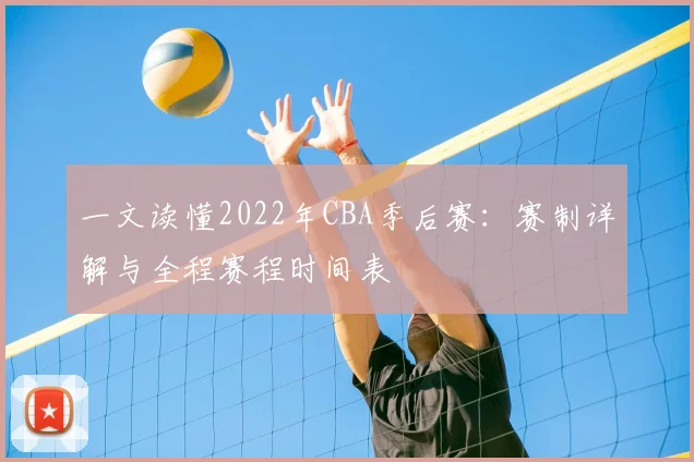 一文读懂2022年CBA季后赛：赛制详解与全程赛程时间表