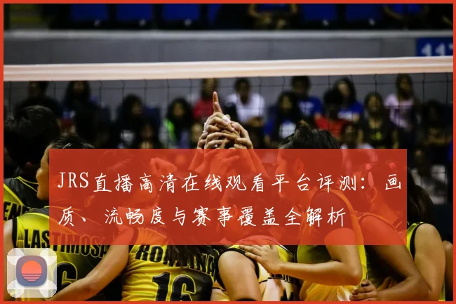 JRS直播高清在线观看平台评测：画质、流畅度与赛事覆盖全解析